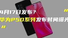 「科技V报」传华为P50系列4月17日发布；iPhone 13系列再曝新料-20210304