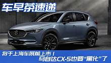 将于上海车展前上市！马自达CX-5也要“黑化”了